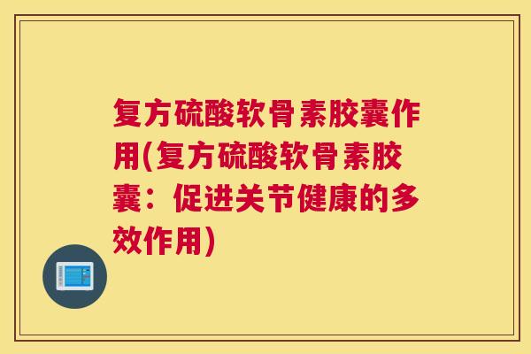 复方硫酸软骨素胶囊作用(复方硫酸软骨素胶囊：促进关节健康的多效作用)