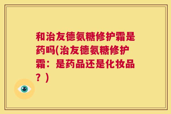 和治友德氨糖修护霜是药吗(治友德氨糖修护霜：是药品还是化妆品？)