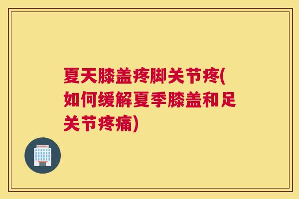 夏天膝盖疼脚关节疼(如何缓解夏季膝盖和足关节疼痛)