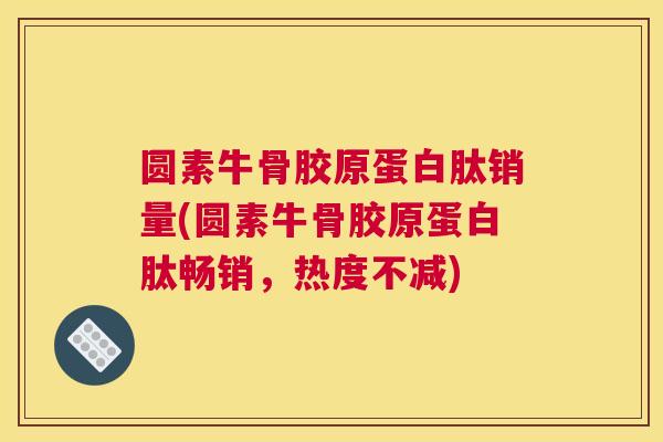 圆素牛骨胶原蛋白肽销量(圆素牛骨胶原蛋白肽畅销，热度不减)