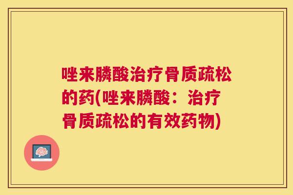 唑来膦酸治疗骨质疏松的药(唑来膦酸：治疗骨质疏松的有效药物)