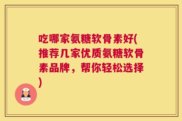 吃哪家氨糖软骨素好(推荐几家优质氨糖软骨素品牌，帮你轻松选择)