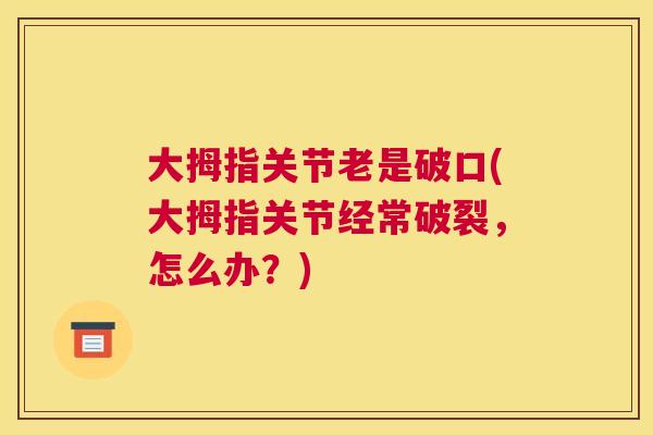 大拇指关节老是破口(大拇指关节经常破裂，怎么办？)
