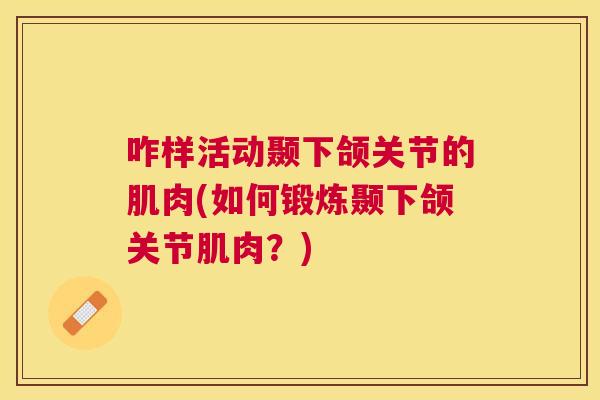 咋样活动颞下颌关节的肌肉(如何锻炼颞下颌关节肌肉？)