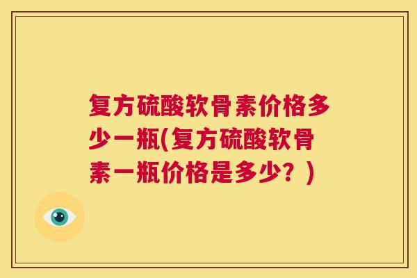 复方硫酸软骨素价格多少一瓶(复方硫酸软骨素一瓶价格是多少？)