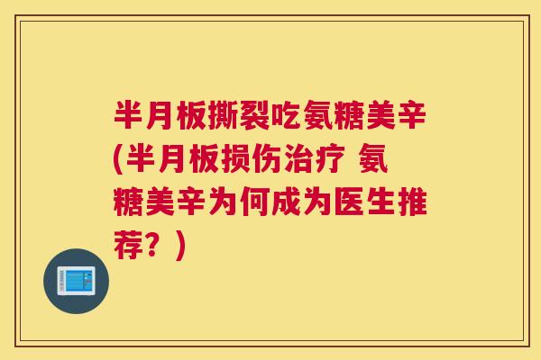 半月板撕裂吃氨糖美辛(半月板损伤治疗 氨糖美辛为何成为医生推荐？)