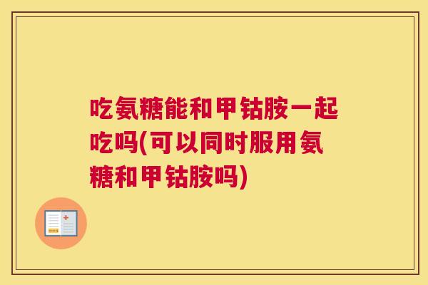 吃氨糖能和甲钴胺一起吃吗(可以同时服用氨糖和甲钴胺吗)