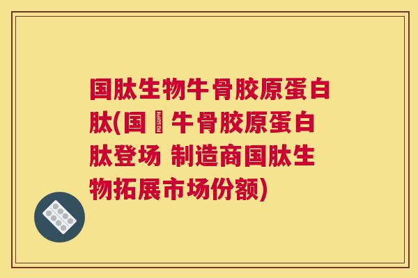 国肽生物牛骨胶原蛋白肽(国産牛骨胶原蛋白肽登场 制造商国肽生物拓展市场份额)