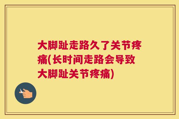 大脚趾走路久了关节疼痛(长时间走路会导致大脚趾关节疼痛)