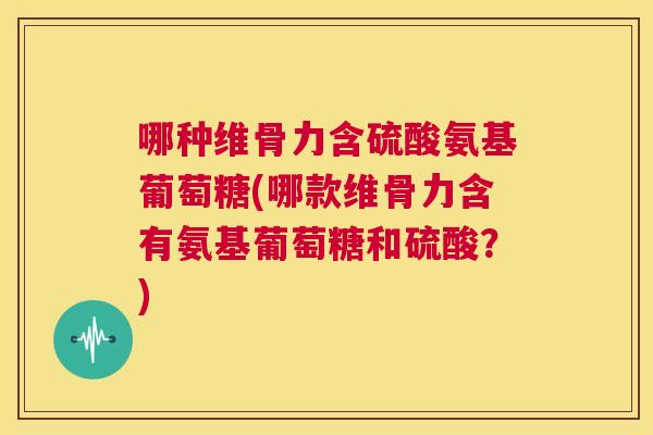哪种维骨力含硫酸氨基葡萄糖(哪款维骨力含有氨基葡萄糖和硫酸？)