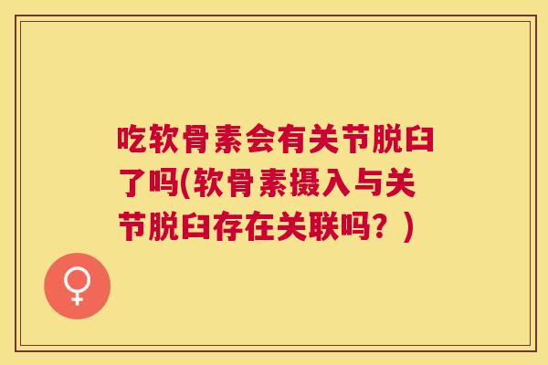 吃软骨素会有关节脱臼了吗(软骨素摄入与关节脱臼存在关联吗？)