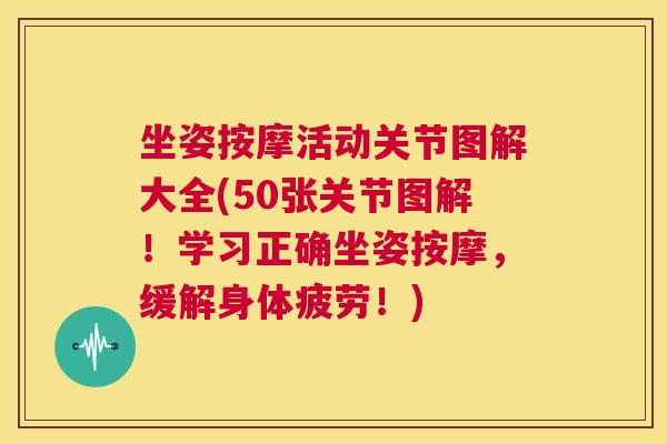 坐姿按摩活动关节图解大全(50张关节图解！学习正确坐姿按摩，缓解身体疲劳！)