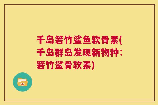 千岛箬竹鲨鱼软骨素(千岛群岛发现新物种：箬竹鲨骨软素)