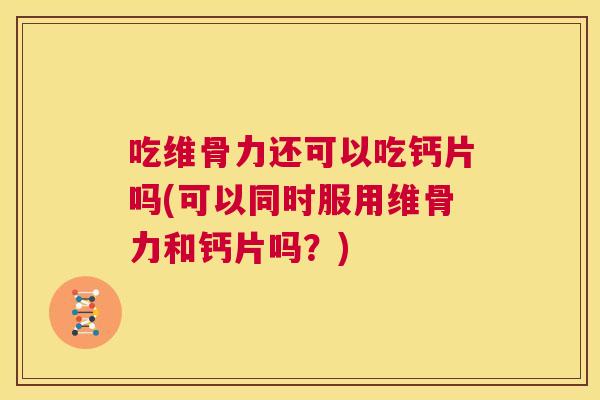 吃维骨力还可以吃钙片吗(可以同时服用维骨力和钙片吗？)