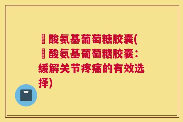 圤酸氨基葡萄糖胶囊(圤酸氨基葡萄糖胶囊：缓解关节疼痛的有效选择)