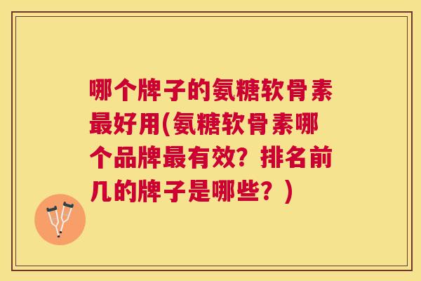 哪个牌子的氨糖软骨素最好用(氨糖软骨素哪个品牌最有效？排名前几的牌子是哪些？)