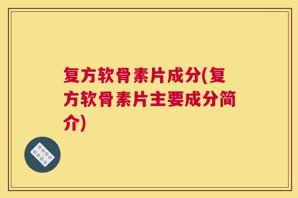 复方软骨素片成分(复方软骨素片主要成分简介)