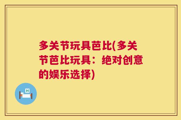 多关节玩具芭比(多关节芭比玩具：绝对创意的娱乐选择)
