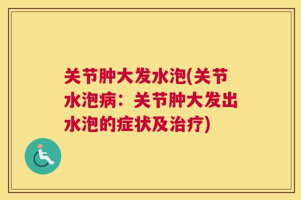 关节肿大发水泡(关节水泡：关节肿大发出水泡的症状及)