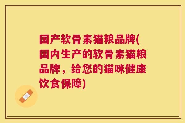 国产软骨素猫粮品牌(国内生产的软骨素猫粮品牌，给您的猫咪健康饮食保障)