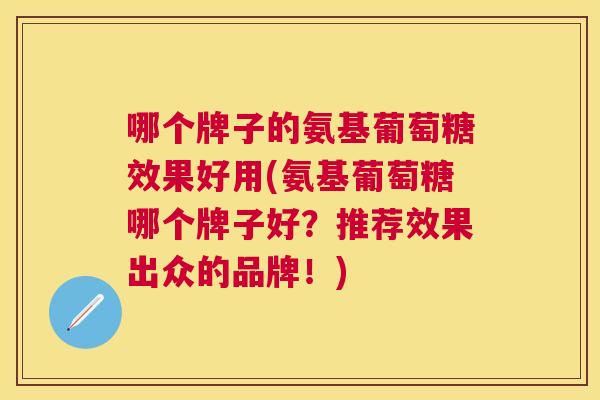 哪个牌子的氨基葡萄糖效果好用(氨基葡萄糖哪个牌子好？推荐效果出众的品牌！)