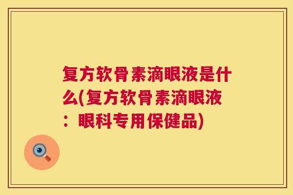 复方软骨素滴眼液是什么(复方软骨素滴眼液：眼科专用保健品)