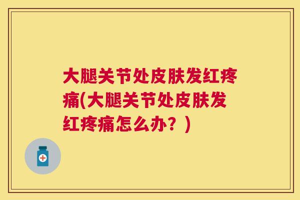 大腿关节处皮肤发红疼痛(大腿关节处皮肤发红疼痛怎么办？)