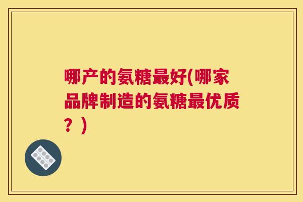 哪产的氨糖最好(哪家品牌制造的氨糖最优质？)