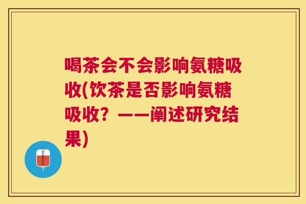 喝茶会不会影响氨糖吸收(饮茶是否影响氨糖吸收？——阐述研究结果)