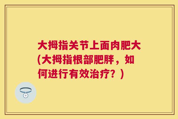 大拇指关节上面肉肥大(大拇指根部,如何进行有效?) 大拇指关节上面肉肥大(大拇指根部,如何进行有效?)