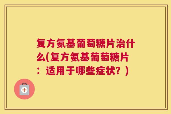 复方氨基葡萄糖片治什么(复方氨基葡萄糖片：适用于哪些症状？)
