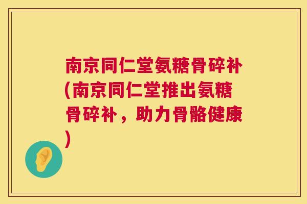 南京同仁堂氨糖骨碎补(南京同仁堂推出氨糖骨碎补，助力骨骼健康)