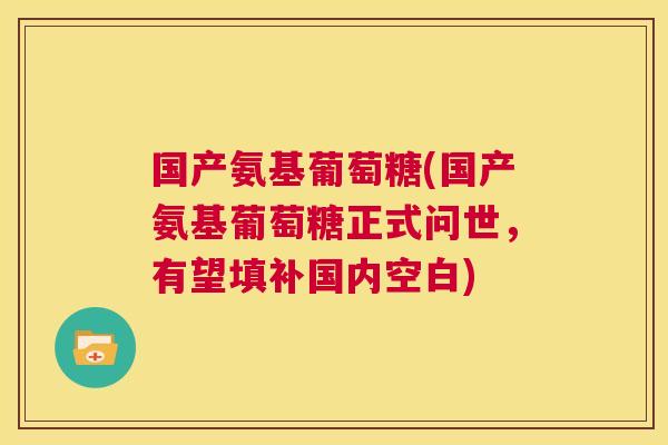 国产氨基葡萄糖(国产氨基葡萄糖正式问世，有望填补国内空白)