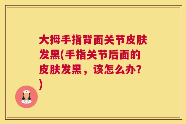 大拇手指背面关节皮肤发黑(手指关节后面的皮肤发黑，该怎么办？)