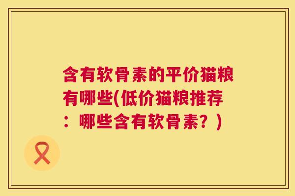 含有软骨素的平价猫粮有哪些(低价猫粮推荐：哪些含有软骨素？)