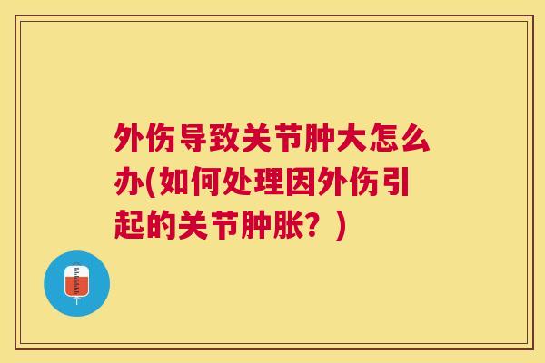 外伤导致关节肿大怎么办(如何处理因外伤引起的关节肿胀？)