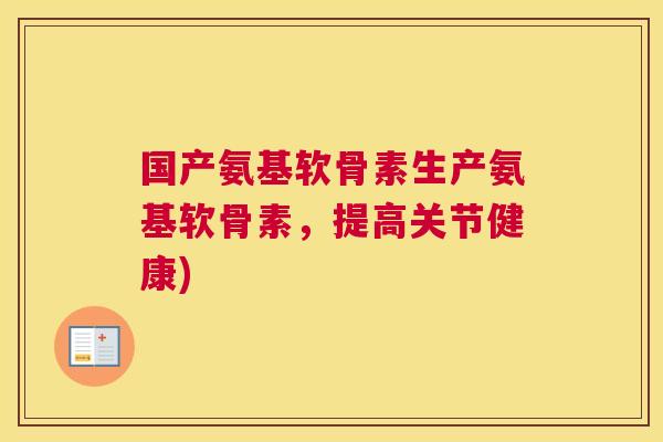 国产氨基软骨素生产氨基软骨素，提高关节健康)
