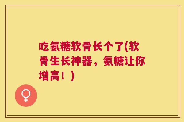 吃氨糖软骨长个了(软骨生长神器，氨糖让你增高！)