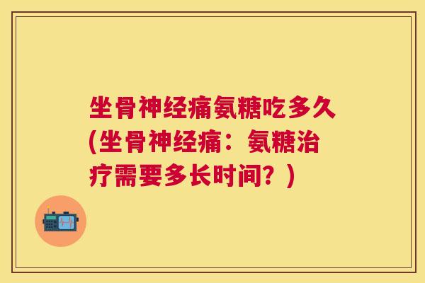 坐骨神经痛氨糖吃多久(坐骨神经痛：氨糖治疗需要多长时间？)