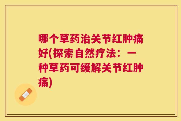 哪个草药治关节红肿痛好(探索自然疗法：一种草药可缓解关节红肿痛)
