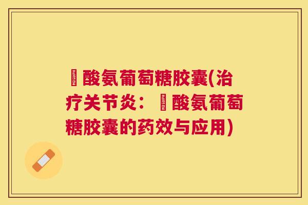 圤酸氨葡萄糖胶囊(治疗关节炎：圤酸氨葡萄糖胶囊的药效与应用)