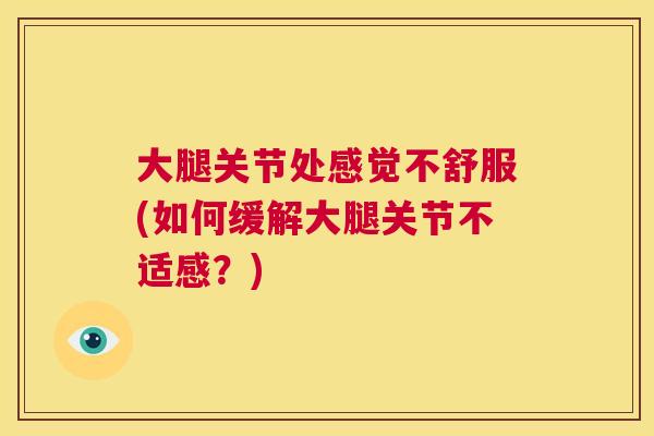 大腿关节处感觉不舒服(如何缓解大腿关节不适感？)