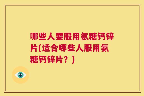哪些人要服用氨糖钙锌片(适合哪些人服用氨糖钙锌片？)