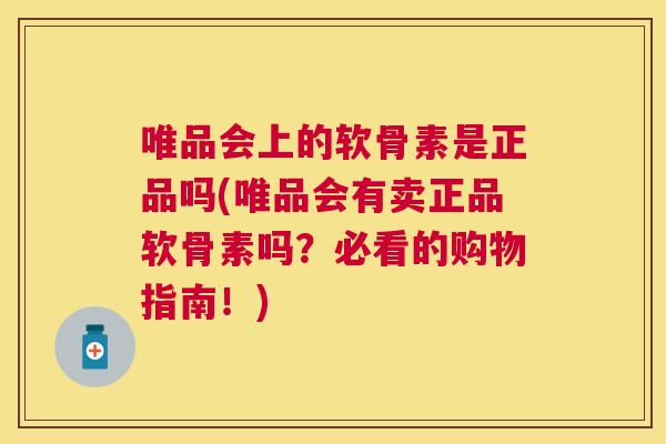 唯品会上的软骨素是正品吗(唯品会有卖正品软骨素吗？必看的购物指南！)