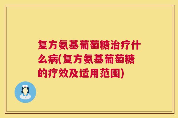 复方氨基葡萄糖治疗什么病(复方氨基葡萄糖的疗效及适用范围)