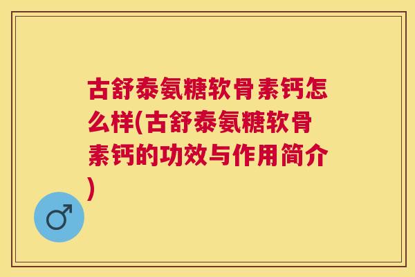 古舒泰氨糖软骨素钙怎么样(古舒泰氨糖软骨素钙的功效与作用简介)