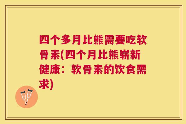 四个多月比熊需要吃软骨素(四个月比熊崭新健康:软骨素的饮食需求) 四个多月比熊需要吃软骨素(四个月比熊崭新健康:软骨素的饮食需求)