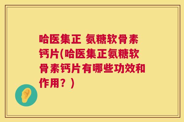 哈医集正 氨糖软骨素钙片(哈医集正氨糖软骨素钙片有哪些功效和作用？)