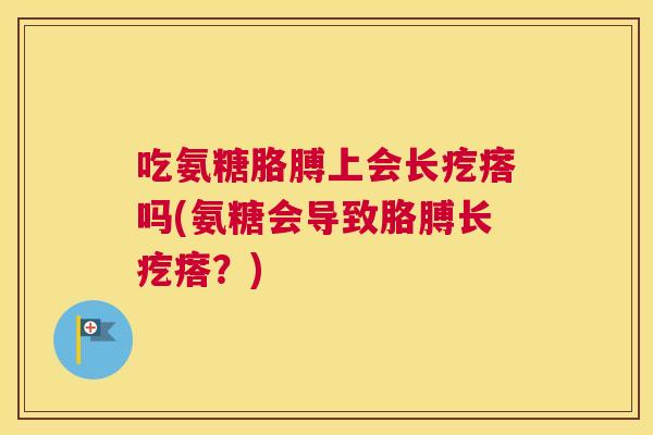 吃氨糖胳膊上会长疙瘩吗(氨糖会导致胳膊长疙瘩？)