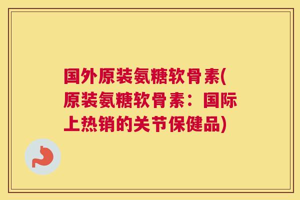 国外原装氨糖软骨素(原装氨糖软骨素：国际上热销的关节保健品)